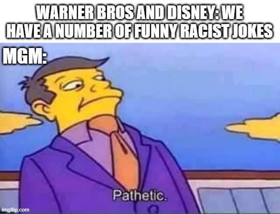 mgm's racist jokes are better | WARNER BROS AND DISNEY: WE HAVE A NUMBER OF FUNNY RACIST JOKES; MGM: | image tagged in skinner pathetic,racist,cartoons,warner bros,disney,jokes | made w/ Imgflip meme maker