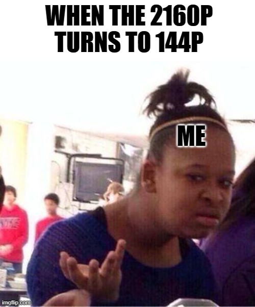 bruh | WHEN THE 2160P TURNS TO 144P; ME | image tagged in wut,funny memes | made w/ Imgflip meme maker