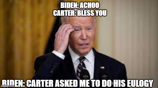 Carter "asks" Biden to say eulogy | BIDEN: ACHOO
CARTER: BLESS YOU; BIDEN: CARTER ASKED ME TO DO HIS EULOGY | image tagged in joe biden,biden,confused,carter eulogy | made w/ Imgflip meme maker