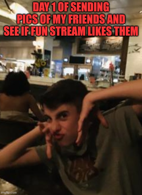 DAY 1 OF SENDING PICS OF MY FRIENDS AND SEE IF FUN STREAM LIKES THEM | image tagged in ye | made w/ Imgflip meme maker