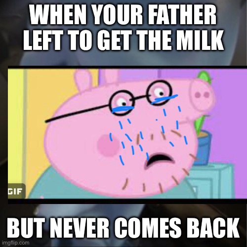 WHEN YOUR FATHER LEFT TO GET THE MILK; BUT NEVER COMES BACK | image tagged in peppa pig | made w/ Imgflip meme maker