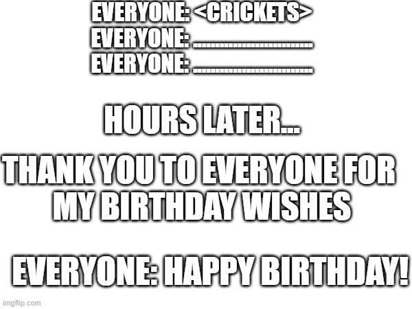Happy birthday to me! | EVERYONE: <CRICKETS>
EVERYONE: ...........................
EVERYONE: ........................... HOURS LATER... THANK YOU TO EVERYONE FOR 
MY BIRTHDAY WISHES; EVERYONE: HAPPY BIRTHDAY! | image tagged in birthday | made w/ Imgflip meme maker