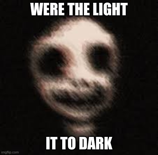 scary | WERE THE LIGHT; IT TO DARK | image tagged in scary | made w/ Imgflip meme maker