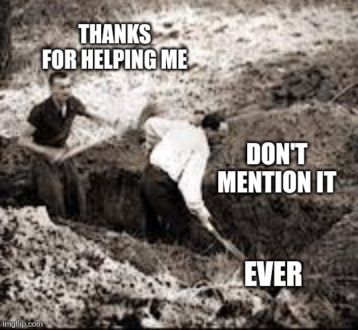 Don't mention it | THANKS FOR HELPING ME; DON'T MENTION IT; EVER | image tagged in dead,grave,grave digger | made w/ Imgflip meme maker
