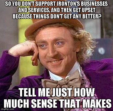 Creepy Condescending Wonka | SO YOU DON'T SUPPORT IRONTON'S BUSINESSES AND SERVICES, AND THEN GET UPSET BECAUSE THINGS DON'T GET ANY BETTER? TELL ME JUST HOW MUCH SENSE  | image tagged in memes,creepy condescending wonka | made w/ Imgflip meme maker