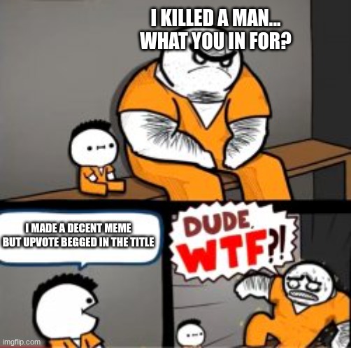 i hate it when this happens | I KILLED A MAN... WHAT YOU IN FOR? I MADE A DECENT MEME BUT UPVOTE BEGGED IN THE TITLE | image tagged in what are you in here for,funny,funny memes,fun,random tag i decided to put | made w/ Imgflip meme maker