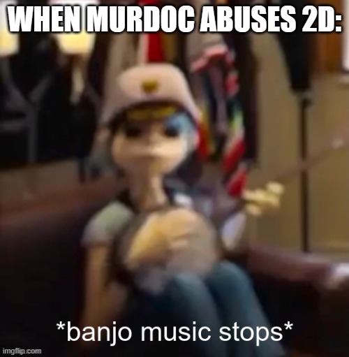 STOP 2D ABUSE!!!!! 2d deserves better!!!! | WHEN MURDOC ABUSES 2D: | image tagged in banjo music stops,gorillaz,memes | made w/ Imgflip meme maker