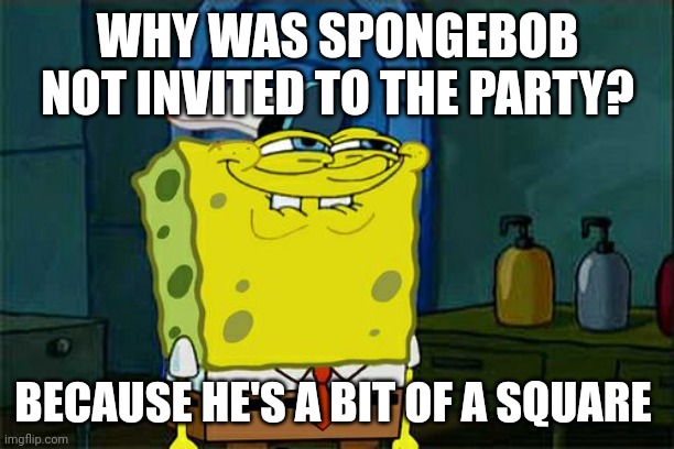 Don't You Squidward | WHY WAS SPONGEBOB NOT INVITED TO THE PARTY? BECAUSE HE'S A BIT OF A SQUARE | image tagged in memes,don't you squidward | made w/ Imgflip meme maker