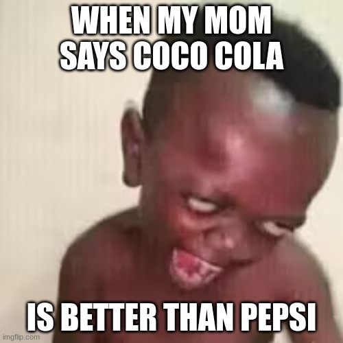 WHEN MY MOM SAYS COCO COLA; IS BETTER THAN PEPSI | image tagged in funny | made w/ Imgflip meme maker