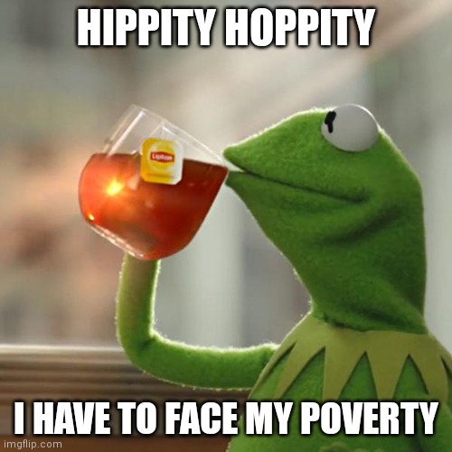 Kermit | HIPPITY HOPPITY; I HAVE TO FACE MY POVERTY | image tagged in memes,but that's none of my business,kermit the frog | made w/ Imgflip meme maker