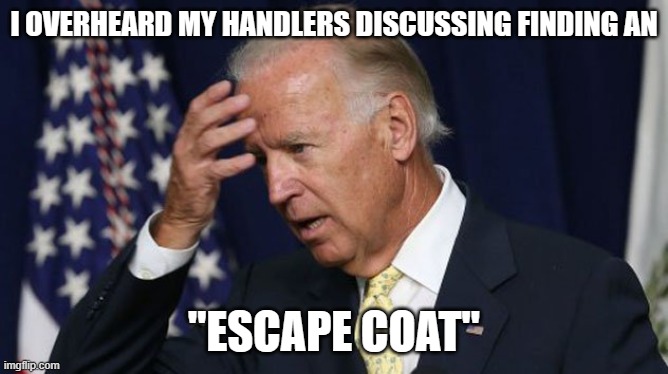 Joe Biden worries | I OVERHEARD MY HANDLERS DISCUSSING FINDING AN "ESCAPE COAT" | image tagged in joe biden worries | made w/ Imgflip meme maker