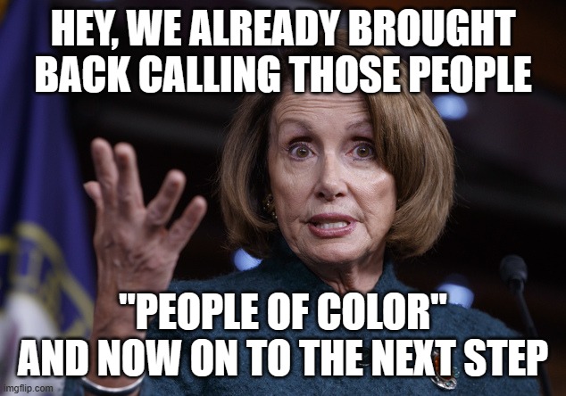 Good old Nancy Pelosi | HEY, WE ALREADY BROUGHT BACK CALLING THOSE PEOPLE "PEOPLE OF COLOR" AND NOW ON TO THE NEXT STEP | image tagged in good old nancy pelosi | made w/ Imgflip meme maker