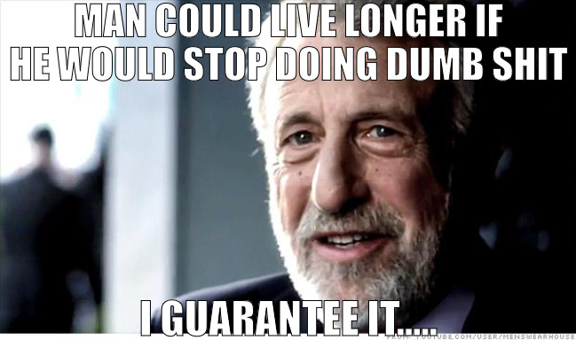 THE POSSABILTYS ARE ENDLESS | MAN COULD LIVE LONGER IF HE WOULD STOP DOING DUMB SHIT; I GUARANTEE IT..... | image tagged in memes,i guarantee it | made w/ Imgflip meme maker