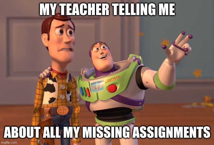 missing things everywhere | MY TEACHER TELLING ME; ABOUT ALL MY MISSING ASSIGNMENTS | image tagged in memes,x x everywhere | made w/ Imgflip meme maker