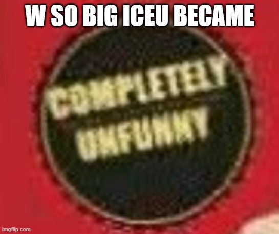 completeley unfunny | W SO BIG ICEU BECAME | image tagged in completeley unfunny | made w/ Imgflip meme maker