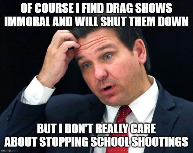 school shootings, human target practice | OF COURSE I FIND DRAG SHOWS IMMORAL AND WILL SHUT THEM DOWN; BUT I DON'T REALLY CARE ABOUT STOPPING SCHOOL SHOOTINGS | image tagged in ron desantis searching for his brain | made w/ Imgflip meme maker