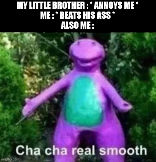 Chacha | MY LITTLE BROTHER : * ANNOYS ME *
ME : * BEATS HIS ASS *
ALSO ME : | image tagged in chacha | made w/ Imgflip meme maker