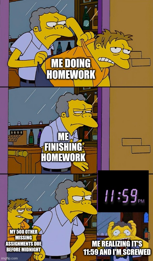 OH HOLY MOTHER OF FUC- | ME DOING HOMEWORK; ME FINISHING HOMEWORK; MY 500 OTHER MISSING ASSIGNMENTS DUE BEFORE MIDNIGHT; ME REALIZING IT'S 11:59 AND I'M SCREWED | image tagged in moe throws barney | made w/ Imgflip meme maker