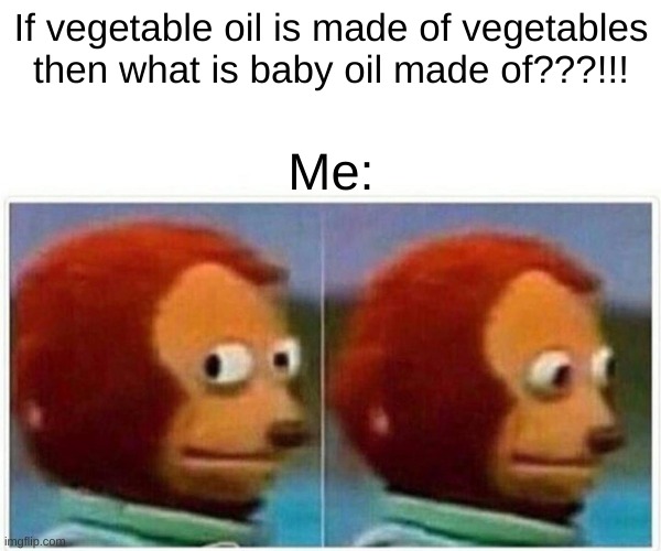 Monkey Puppet | If vegetable oil is made of vegetables then what is baby oil made of???!!! Me: | image tagged in memes,monkey puppet | made w/ Imgflip meme maker