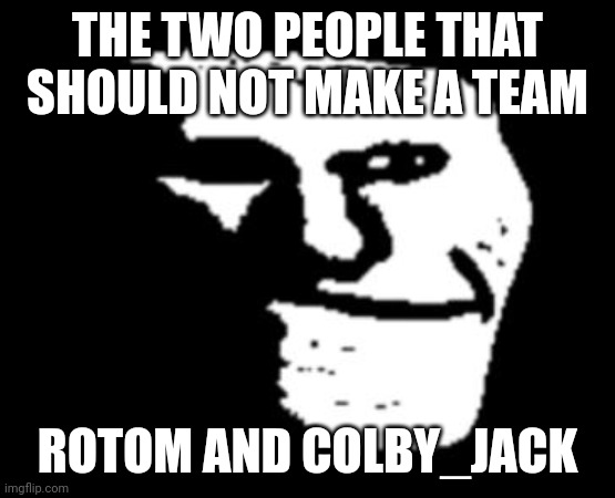 Depressed Troll Face | THE TWO PEOPLE THAT SHOULD NOT MAKE A TEAM; ROTOM AND COLBY_JACK | image tagged in depressed troll face | made w/ Imgflip meme maker