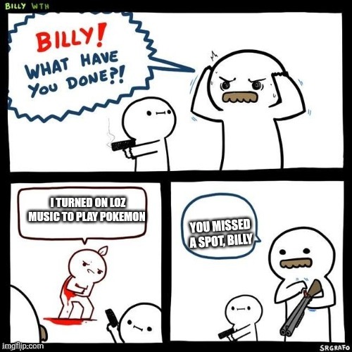 . | I TURNED ON LOZ MUSIC TO PLAY POKEMON; YOU MISSED A SPOT, BILLY | image tagged in billy what have you done | made w/ Imgflip meme maker