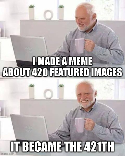 Catastrophic oof. | I MADE A MEME ABOUT 420 FEATURED IMAGES; IT BECAME THE 421TH | image tagged in memes,hide the pain harold,sad,funny,420,421 | made w/ Imgflip meme maker