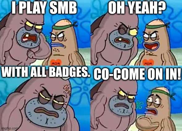 yes | I PLAY SMB; OH YEAH? WITH ALL BADGES. CO-COME ON IN! | image tagged in welcome to the salty spitoon | made w/ Imgflip meme maker