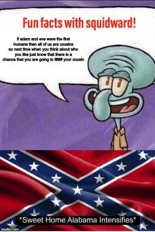 repost of Wintermelons's meme but better | if adam and eve were the first humans then all of us are cousins so next time when you think about who you like just know that there is a chance that you are going to f### your cousin | image tagged in fun facts with squidward,sha intensifies,memes,sweet home alabama | made w/ Imgflip meme maker