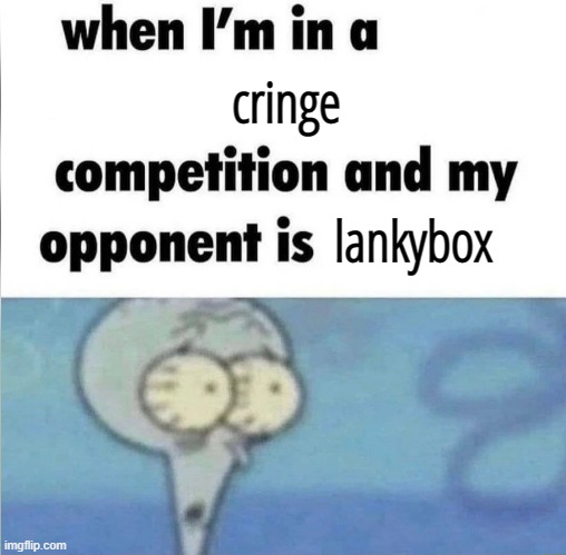 trueeeee tho | cringe; lankybox | image tagged in whe i'm in a competition and my opponent is | made w/ Imgflip meme maker