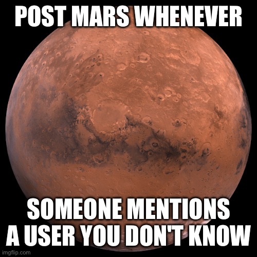 Mars | POST MARS WHENEVER; SOMEONE MENTIONS A USER YOU DON'T KNOW | image tagged in mars | made w/ Imgflip meme maker