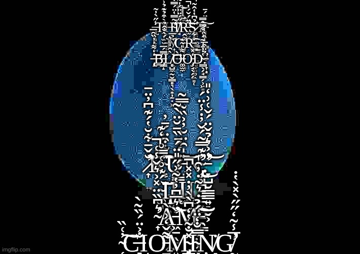 Nir Egg is near... | I̷̢̱̳̩̪͍͆̍̐̀̋͒̍̉̈́͆͜͝͝Ι͎͉̣̭ ̶̢̙͔̻̟̾̋̀̓̃T̵̢̠̞̫̮̈̀͒̉͊̉͗̉̕H̴̛̫͂͂̿̔̈́̿̒͛͋͘Ì̸̛̘͂̋́̈̈́̍̃͊̉̾́R̵̫̮̠̋̈́̌́̔̚͘̚͝S̷̨̞͈̩͚̳̤̳̦̦̪̘̗̩̣̉͆̔̒̂̃̚̕͘T̶̡̘͍̖͓͇̥͕̺̰̯̟̠̺͛̍̈́̄͘͝ ̵͎̺́̀̐̂̉͝F̸̟̝͍̲͚̖̉̅Ǫ̵̡͈͔̣͎̞̖͈͌̂R̵̨̳̗͍͎̣̭̯̘͚͖͈̜̊͋͘͜͠ ̶̧̢̣̒̒͌̓̓̏̑̅͝͝Ḇ̶̡̳̝̿́̅L̸̻̺̼̰̮͇̻͉̖͙̦̠̣͓̀̑̍̊͛͝Ò̶͚̫̼̈͌̎̃͊O̵̡͕̘̖̗̗̒̽͘D̴̳̖̗̘̳̗͕͖͈̔̒͒͐̃́͑͒̿̂̿.̵̩̞̟̉̈̑̅͑̎̀̒͒̄̕̕; ̷̛͎̆̌̄͋̆̔́͊͆̓̈̄͘͝R̴̨̞̎͋͒̈́̄̓͝͠͝U̵̩̇̍̑̈̆̓͐̏̃̿̃͝͝N̴̡̢̛͎̖̪̱̱̠̻̪̠̯͇͔̓͊̿̃́̌̓̇̾̈́͜.̵̛̞̺̮̳̳͍̻̬͕̾͐͛̉̌̈́̌͑͗̒̎̕͝ ̴͚̘̈́͊̊͑̿̊́̒͊͘͝Ι̢̝̫̦̫̥̥͍͖̭̣İ̵̢̠̝̠̣̿̀̐̌̈́́̄̏̄̆̈̀̃Ι̡͙Ι̥ ̴̛͎͛͆̏̈̽͐͛̌̾͑̚À̵̛͖̠̖̱̤͍̰̹͔̹͈̏͛̅͆̓̔̃͗̋̎̈́̕͝M̶̥̥̤͓̟̝̝͋̀̇͛̃̇̓̑͝͠͝ ̴̜̜̫͖̗̘̓͑̏͠C̶̞̐͐̈́̏̃̀Ι̩̗̞O̵̠̠̙̺͙̥̞͌̌̒͗̕M̴̨̡̢̧͇̰̼̬̙̱͔̥̹̽̐͂̔̒͆̀̀̓̇̽̽̚Ì̴̗̠̗̹͈̘̥̿̐̒̈́̉Ņ̸̭̗̫͚̮̞̙̳̻̇G̸̛̛̰͕̱̪̹̖̯͈͕̭̅̾͂̒̋̋̀̽̀̔̇̕ | image tagged in nir egg,is near | made w/ Imgflip meme maker