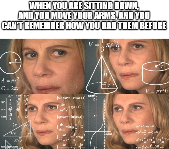 this is the most annoying thing ever. | WHEN YOU ARE SITTING DOWN, AND YOU MOVE YOUR ARMS, AND YOU CAN'T REMEMBER HOW YOU HAD THEM BEFORE | image tagged in calculating meme | made w/ Imgflip meme maker