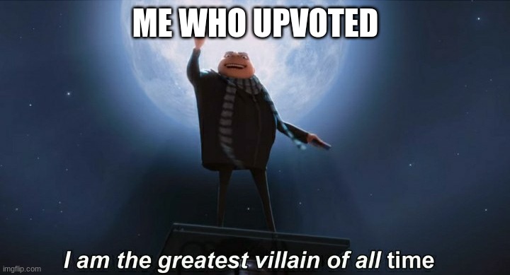 i am the greatest villain of all time | ME WHO UPVOTED | image tagged in i am the greatest villain of all time | made w/ Imgflip meme maker