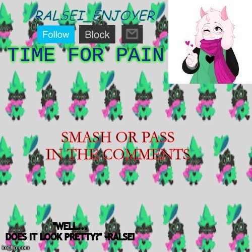 Evan's Ralsei Template | TIME FOR PAIN; SMASH OR PASS IN THE COMMENTS | image tagged in evan's ralsei template | made w/ Imgflip meme maker