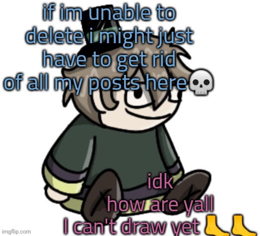 t | if im unable to delete i might just have to get rid of all my posts here💀; idk
how are yall
I can't draw yet 🦶🦶 | image tagged in cracker | made w/ Imgflip meme maker