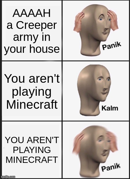 Bye house |  AAAAH a Creeper army in your house; You aren't playing Minecraft; YOU AREN'T PLAYING MINECRAFT | image tagged in memes,panik kalm panik | made w/ Imgflip meme maker