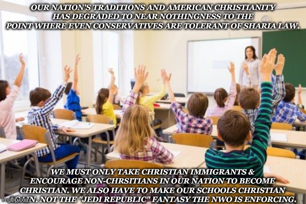 Make America Christian Again! | OUR NATION'S TRADITIONS AND AMERICAN CHRISTIANITY HAS DEGRADED TO NEAR NOTHINGNESS TO THE POINT WHERE EVEN CONSERVATIVES ARE TOLERANT OF SHARIA LAW. WE MUST ONLY TAKE CHRISTIAN IMMIGRANTS & ENCOURAGE NON-CHRSITIANS IN OUR NATION TO BECOME CHRISTIAN. WE ALSO HAVE TO MAKE OUR SCHOOLS CHRISTIAN AGAIN. NOT THE "JEDI REPUBLIC" FANTASY THE NWO IS ENFORCING. | image tagged in christianity,jesus,islam,islamic terrorism,trump,creepy joe biden | made w/ Imgflip meme maker