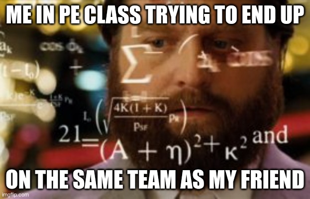 Trying to calculate how much sleep I can get | ME IN PE CLASS TRYING TO END UP; ON THE SAME TEAM AS MY FRIEND | image tagged in trying to calculate how much sleep i can get | made w/ Imgflip meme maker