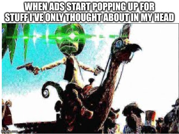 WHEN ADS START POPPING UP FOR STUFF I'VE ONLY THOUGHT ABOUT IN MY HEAD | image tagged in memes,funny memes,lol so funny | made w/ Imgflip meme maker
