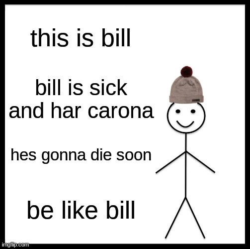 be like bill | this is bill; bill is sick and har carona; hes gonna die soon; be like bill | image tagged in memes,be like bill | made w/ Imgflip meme maker