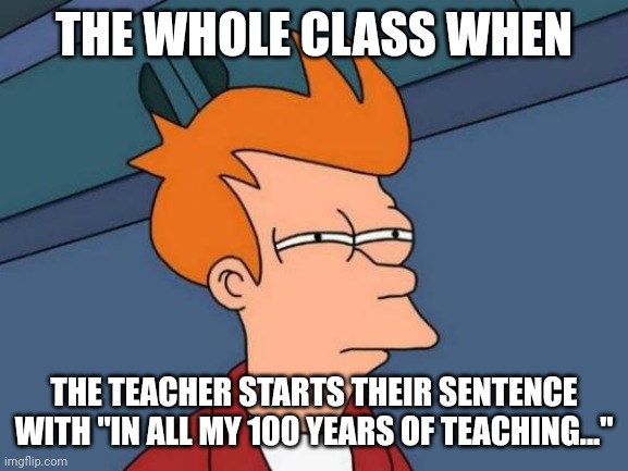 Futurama Fry Meme | THE WHOLE CLASS WHEN; THE TEACHER STARTS THEIR SENTENCE WITH "IN ALL MY 100 YEARS OF TEACHING..." | image tagged in memes,futurama fry | made w/ Imgflip meme maker