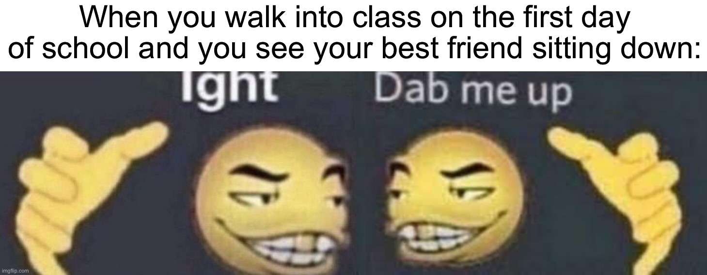 Dab me up | When you walk into class on the first day of school and you see your best friend sitting down: | image tagged in dab me up,memes,funny,true story,relatable memes,school | made w/ Imgflip meme maker