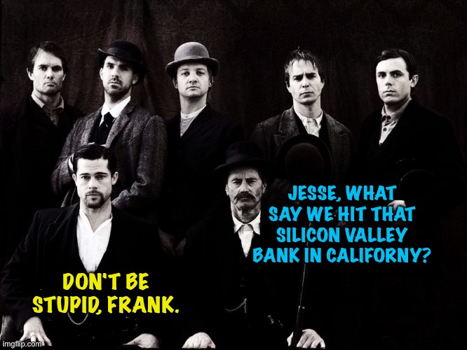 Frank and Jesse | JESSE, WHAT SAY WE HIT THAT SILICON VALLEY BANK IN CALIFORNY? DON'T BE STUPID, FRANK. | image tagged in jesse james gang movie | made w/ Imgflip meme maker