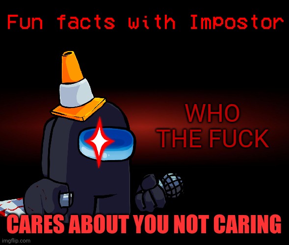 Fun facts with Impostor | WHO THE FUCK CARES ABOUT YOU NOT CARING | image tagged in fun facts with impostor | made w/ Imgflip meme maker