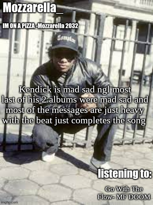 def top 10 rappers | Kendick is mad sad ngl most last of his 2 albums were mad sad and most of the messages are just heavy with the beat just completes the song; Go With The Flow- MF DOOM | image tagged in eazy-e | made w/ Imgflip meme maker