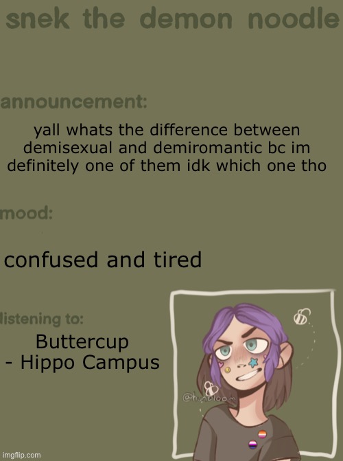 h e l p | yall whats the difference between demisexual and demiromantic bc im definitely one of them idk which one tho; confused and tired; Buttercup - Hippo Campus | image tagged in snek the demon noodle announcement temp | made w/ Imgflip meme maker