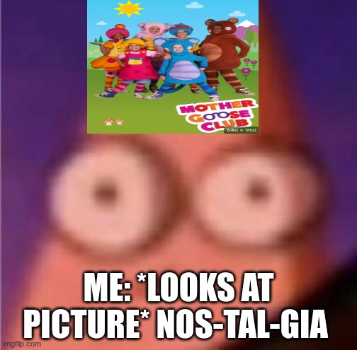 Nostalgia |  ME: *LOOKS AT PICTURE* NOS-TAL-GIA | image tagged in eyes wide patrick,mother goose club,nostalgia,me,picture,looks | made w/ Imgflip meme maker