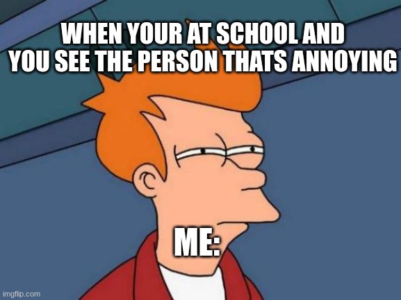 Futurama Fry Meme | WHEN YOUR AT SCHOOL AND YOU SEE THE PERSON THATS ANNOYING; ME: | image tagged in memes,futurama fry | made w/ Imgflip meme maker
