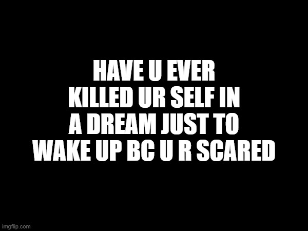 HAVE U EVER KILLED UR SELF IN A DREAM JUST TO WAKE UP BC U R SCARED | made w/ Imgflip meme maker