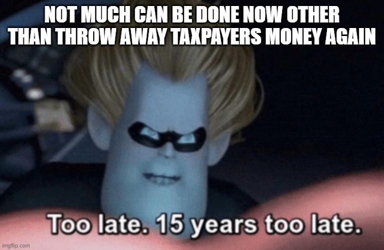 Too Late | NOT MUCH CAN BE DONE NOW OTHER THAN THROW AWAY TAXPAYERS MONEY AGAIN | image tagged in too late | made w/ Imgflip meme maker